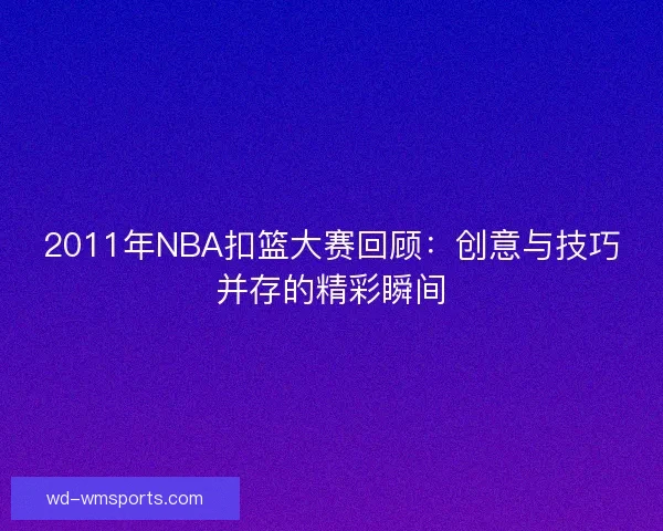 2011年NBA扣篮大赛回顾：创意与技巧并存的精彩瞬间