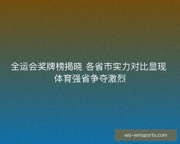 全运会奖牌榜揭晓 各省市实力对比显现 体育强省争夺激烈