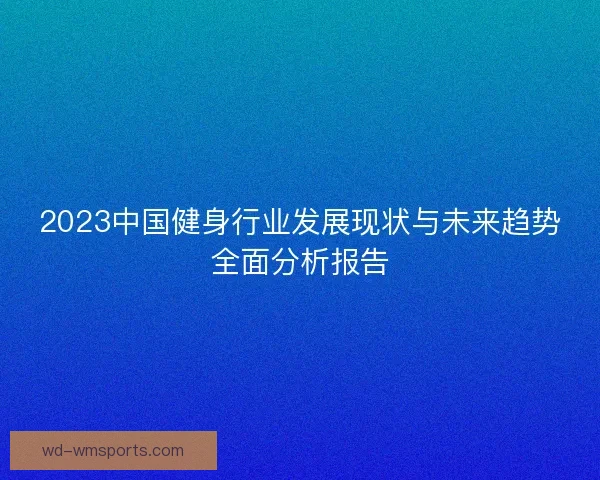 2023中国健身行业发展现状与未来趋势全面分析报告