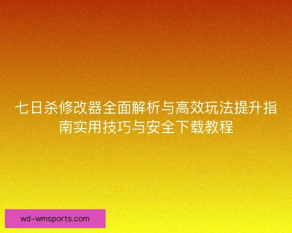 七日杀修改器全面解析与高效玩法提升指南实用技巧与安全下载教程